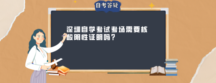 深圳自学考试考场需要核酸阴性证明吗?