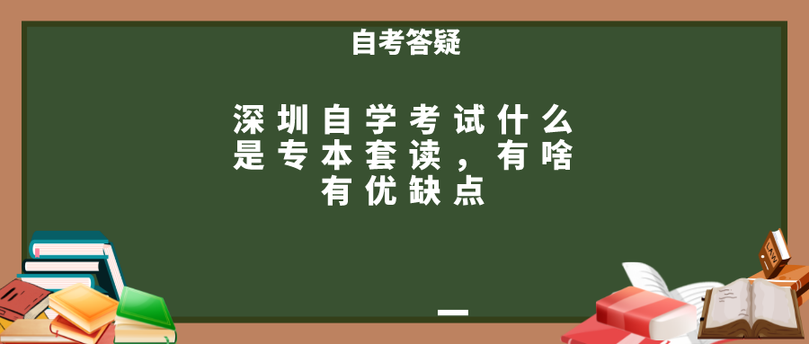 深圳自学考试什么是专本套读，有啥有优缺点