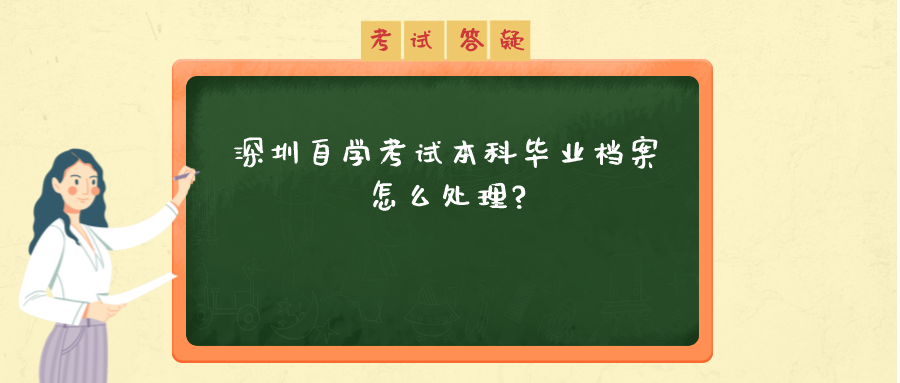 深圳自薛考试本科毕业档案怎么处理?