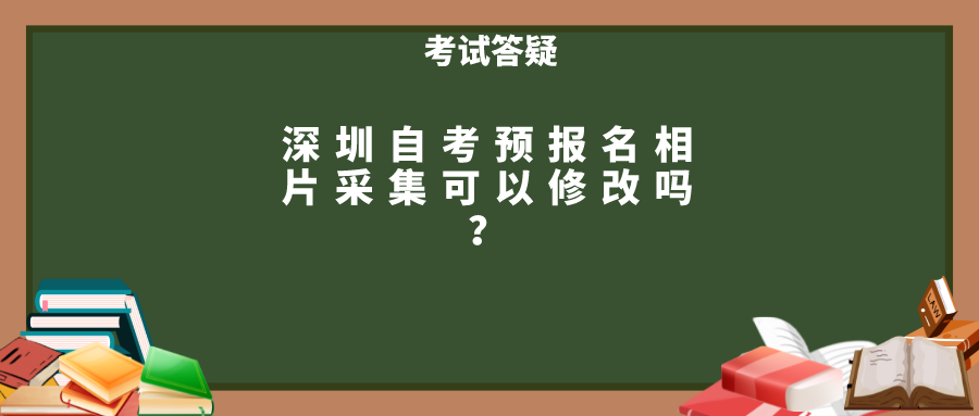 深圳自考预报名相片采集可以修改吗？