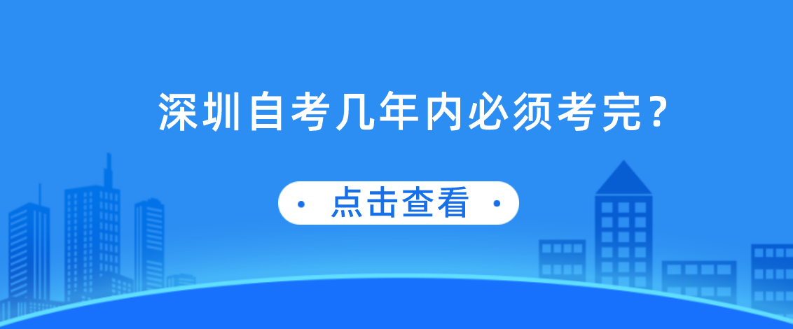 深圳自考几年内必须考完？