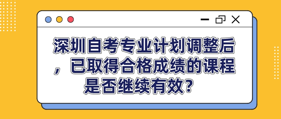 深圳自考专业计划调整后，已取得合格成绩的课程是否继续有效？ 