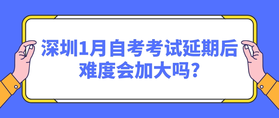 深圳1月自考考试延期后，难度会加大吗?