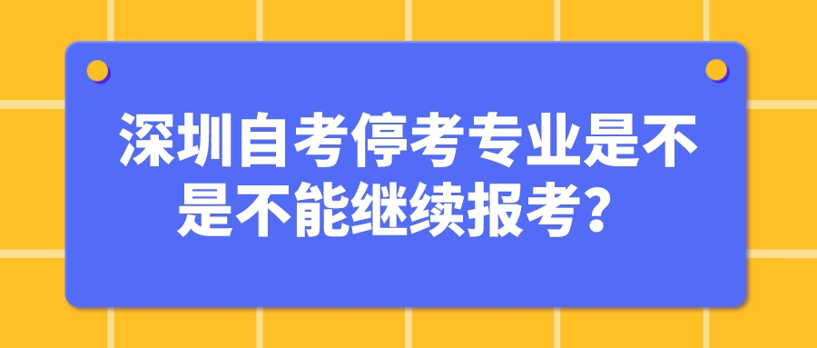 深圳自考停考专业是不是不能继续报考？