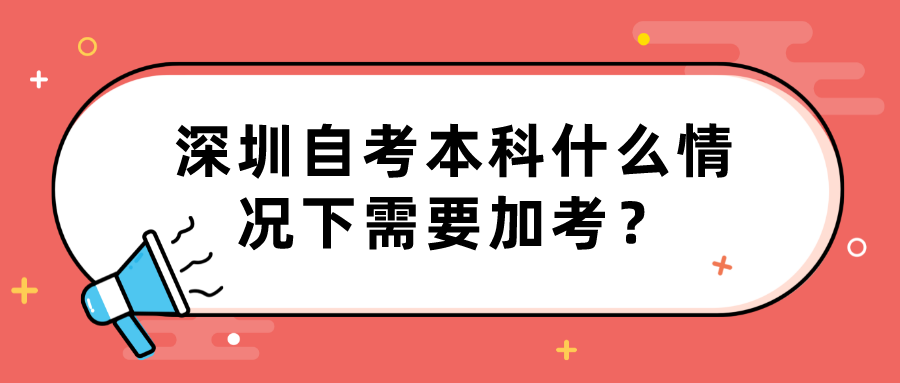 深圳自考本科什么情况下需要加考？