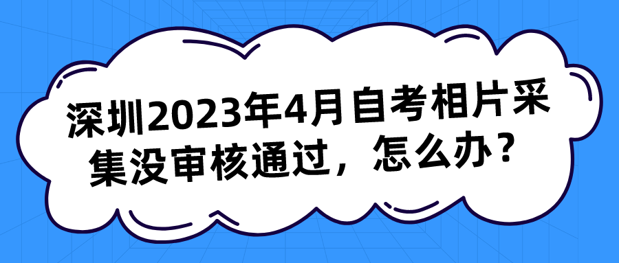 深圳2023年4月自考相片采集没审核通过，怎么办？