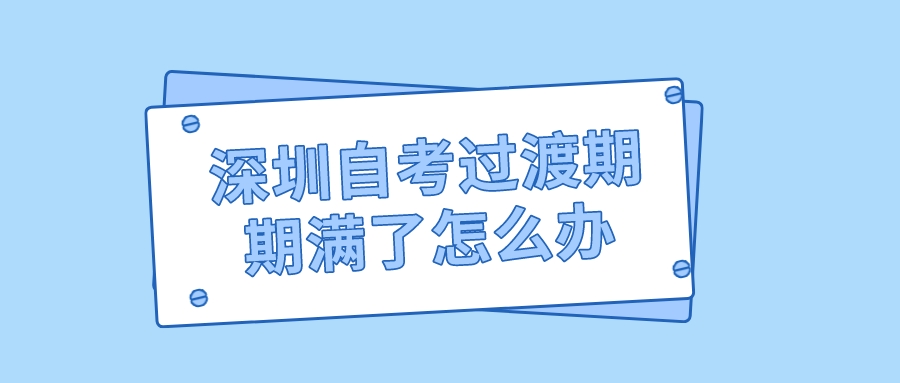 深圳自考过渡期期满了怎么办？