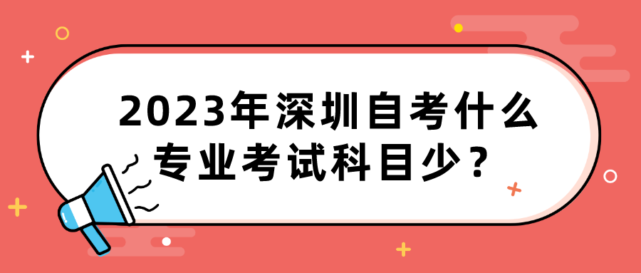 2023年深圳自考什么专业考试科目少？