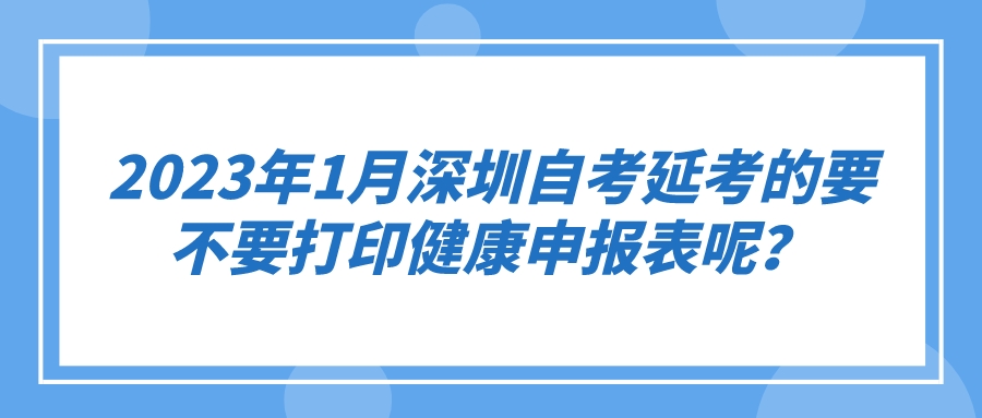 2023年1月深圳自考延考的要不要打印健康申报表呢？