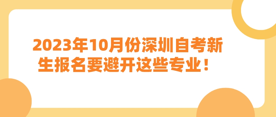 2023年10月份深圳自考新生报名要避开这些专业！