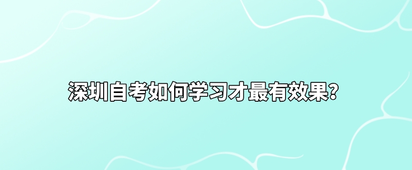 深圳自考如何学习才最有效果？