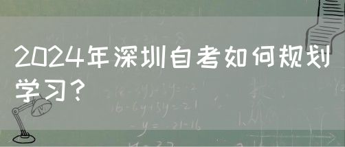 2024年深圳自考如何规划学习？(图1)