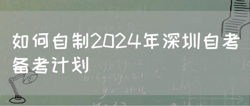 如何自制2024年深圳自考备考计划(图1)