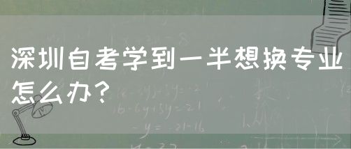 深圳自考学到一半想换专业怎么办？(图1)