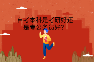 自考本科是考研好还是考公务员好？