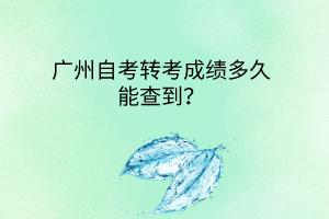 广州自考转考成绩多久能查到？