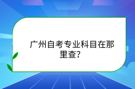 广州自考专业科目在那里查？