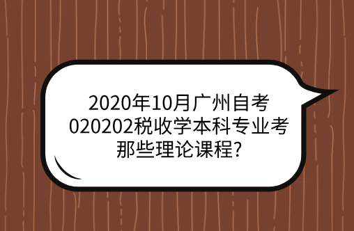 2020年10月广州自考020202税收学本科专业考那些理论课程?