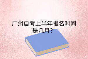 广州自考上半年报名时间是几月？