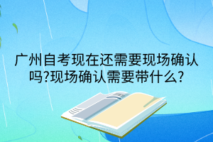 广州自考现在还需要现场确认吗?现场确认需要带什么?