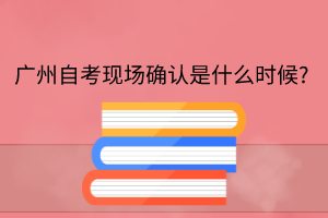 广州自考现场确认是什么时候?