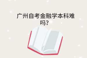 广州自考金融本科难吗？